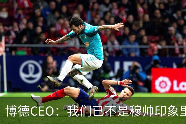 博德CEO：我们已不是穆帅印象里的球队，当年他都不愿在这训练