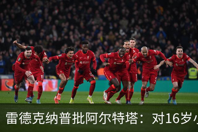 雷德克纳普批阿尔特塔：对16岁小将太凶了