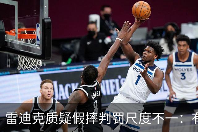雷迪克质疑假摔判罚尺度不一：有接触就不算假摔？
