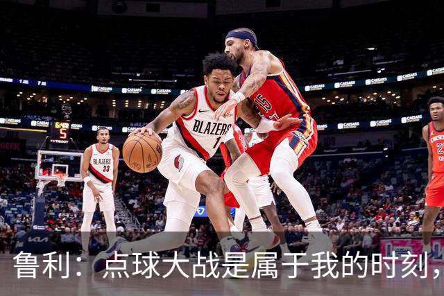鲁利：点球大战是属于我的时刻，我不会感到压力